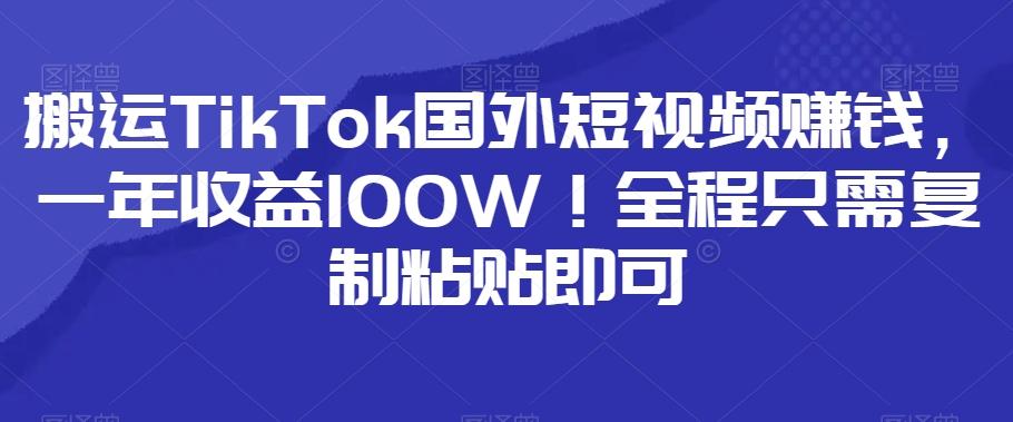 搬运TikTok国外短视频赚钱，一年收益100W！全程只需复制粘贴即可-泱泱学习社