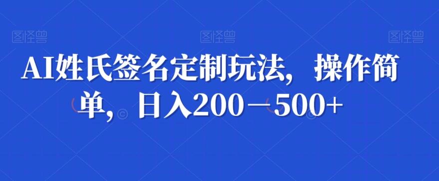 AI姓氏签名定制玩法，操作简单，日入200－500+-泱泱学习社