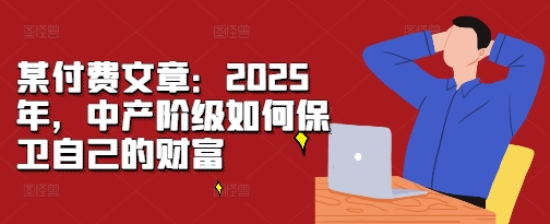某付费文章：2025年，中产阶级如何保卫自己的财富-泱泱学习社
