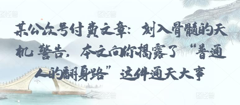 某公众号付费文章：刻入骨髓的天机: 警告，本文向你揭露了 “普通人的翻身路” 这件通天大事-泱泱学习社