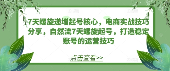 7天螺旋递增起号核心，电商实战技巧分享，自然流7天螺旋起号，打造稳定账号的运营技巧-泱泱学习社