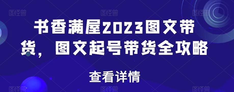 书香满屋2023图文带货，图文起号带货全攻略-泱泱学习社