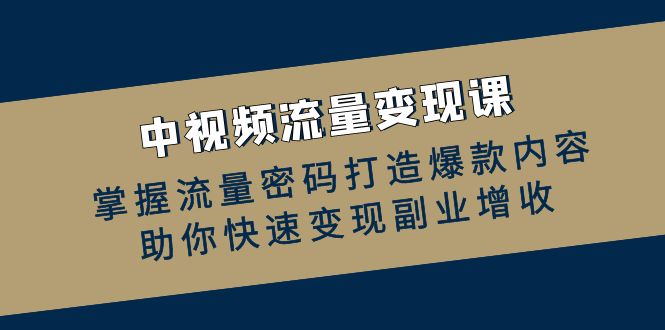 中视频流量变现课：掌握流量密码打造爆款内容，助你快速变现副业增收-泱泱学习社