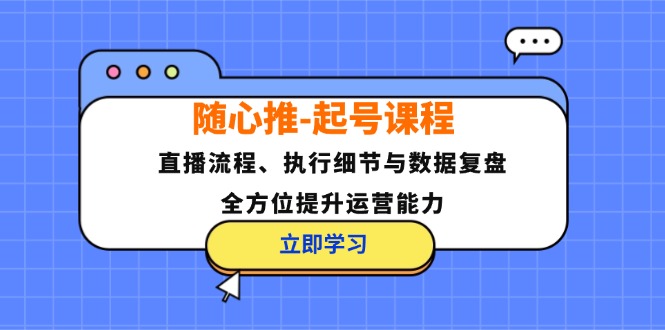 随心推-起号课程：直播流程、执行细节与数据复盘，全方位提升运营能力-泱泱学习社