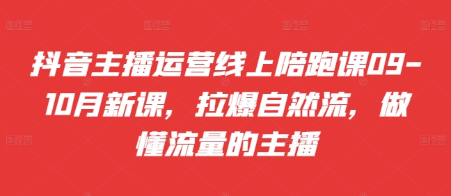 抖音主播运营线上陪跑课09-10月新课，拉爆自然流，做懂流量的主播-泱泱学习社