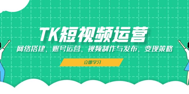 TK短视频运营：网络搭建、账号运营、视频制作与发布、变现策略-泱泱学习社