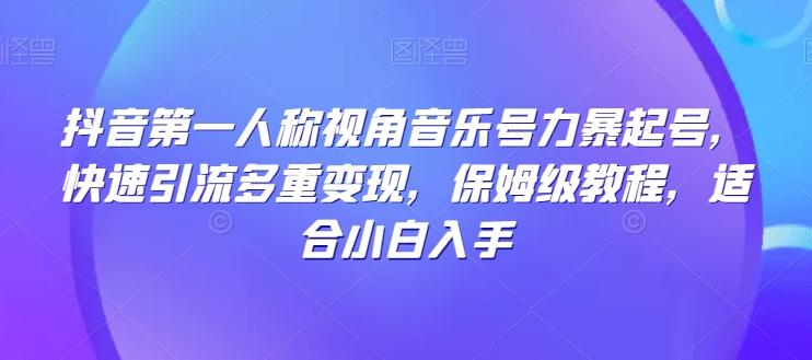 抖音第一人称视角音乐号力暴起号，快速引流多重变现，保姆级教程，适合小白入手-泱泱学习社