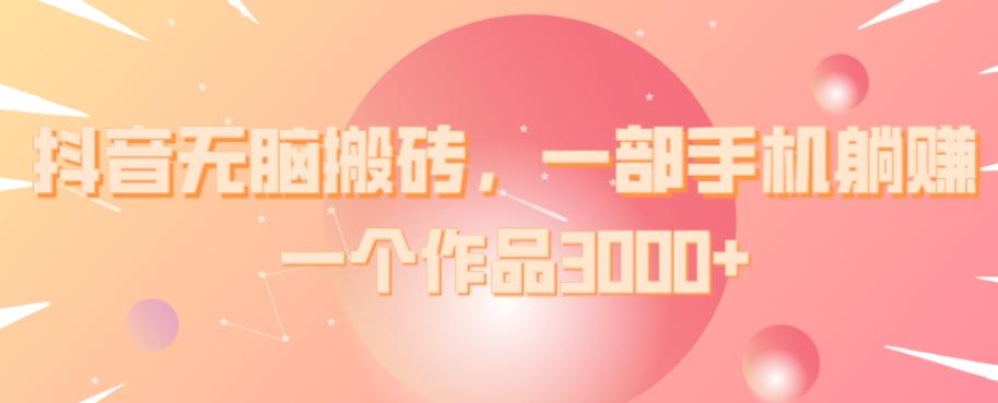 抖音无脑搬砖，一部手机躺赚，一个作品3000+-泱泱学习社