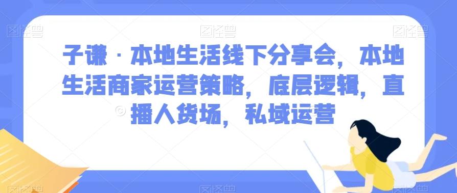 子谦·本地生活线下分享会，本地生活商家运营策略，底层逻辑，直播人货场，私域运营-泱泱学习社
