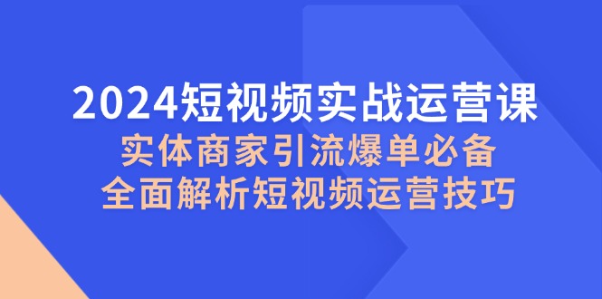2024短视频实战运营课，实体商家引流爆单必备，全面解析短视频运营技巧-泱泱学习社