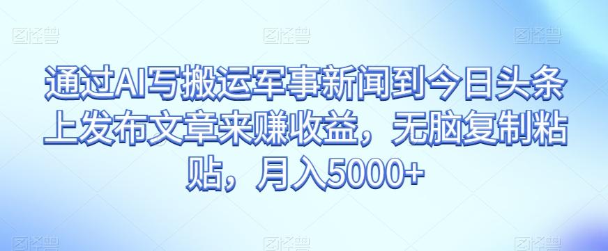 通过AI写搬运军事新闻到今日头条上发布文章来赚收益，无脑复制粘贴，月入5000+【揭秘】-泱泱学习社