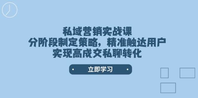 私域营销实战课，分阶段制定策略，精准触达用户，实现高成交私聊转化-泱泱学习社