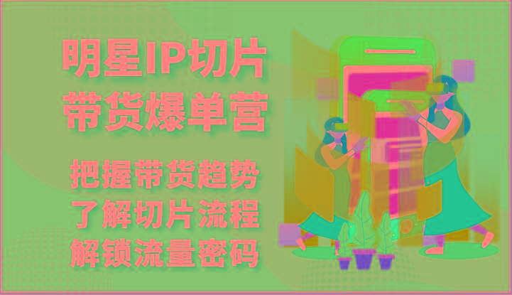 明星IP切片带货爆单营-把握带货趋势，了解切片流程，解锁流量密码(69节)-泱泱学习社