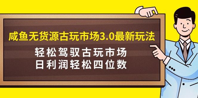 (9337期)咸鱼无货源古玩市场3.0最新玩法，轻松驾驭古玩市场，日利润轻松四位数！…-泱泱学习社