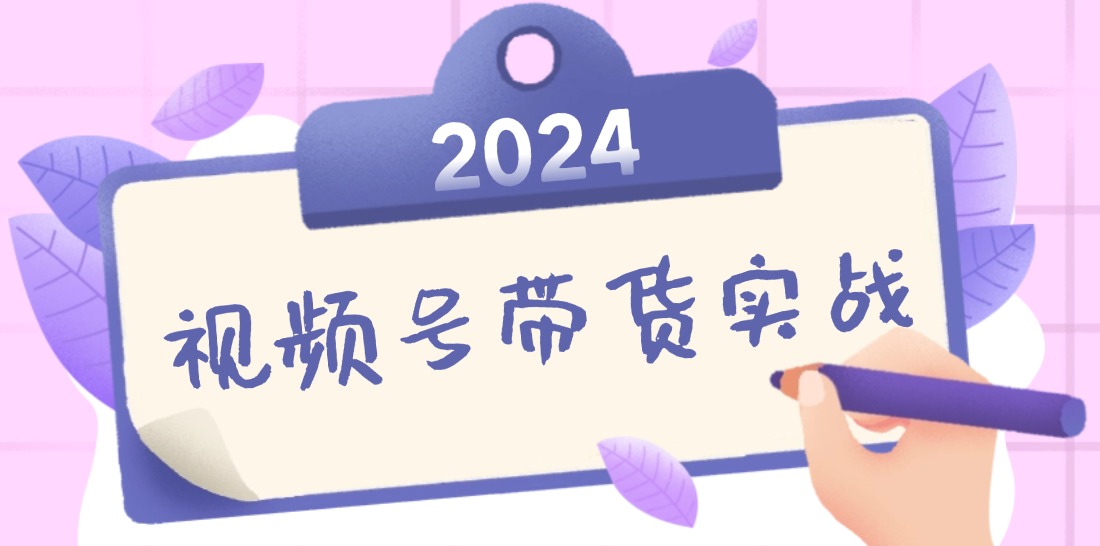 2024视频号最新带货实战课：无人直播/书单号卖货/个人IP口播 (附资料素材-泱泱学习社