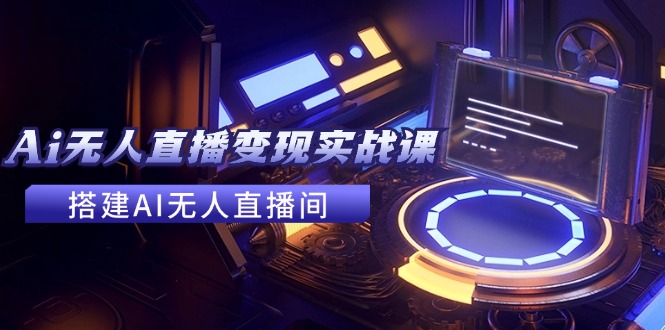 2024全套Ai无人直播变现实战课，搭建AI无人直播间，利用AI赚钱 (24节课-泱泱学习社