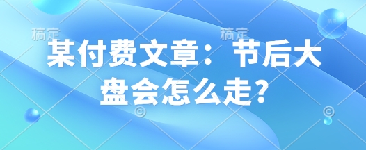 某付费文章：节后大盘会怎么走?-泱泱学习社