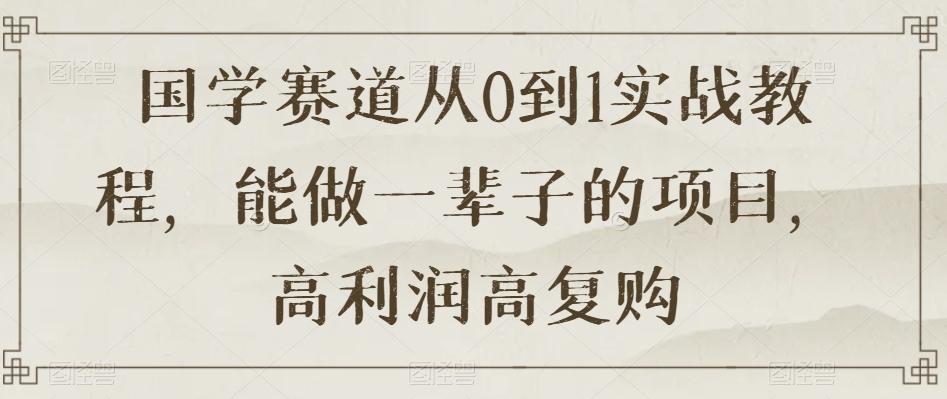 国学赛道从0到1实战教程，能做一辈子的项目，高利润高复购-泱泱学习社