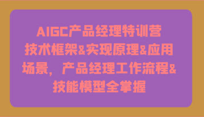 AIGC产品经理特训营-技术框架、实现原理、应用场景、工作流程、技能模型全掌握！-泱泱学习社