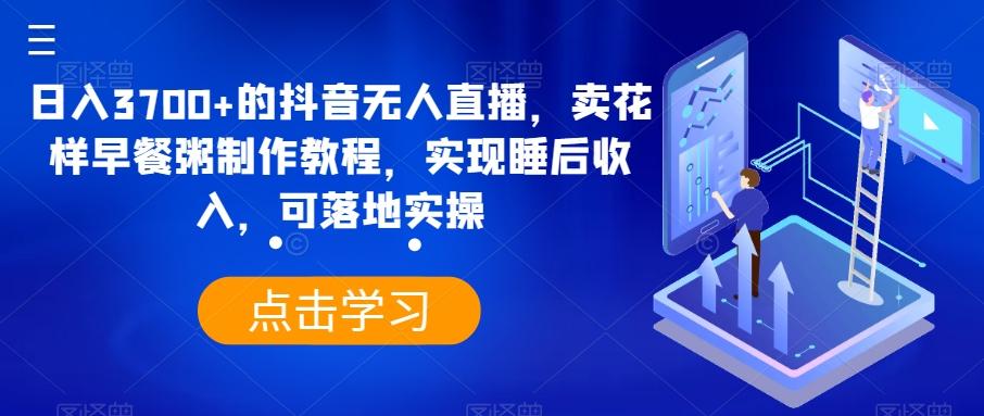 日入3700+的抖音无人直播，卖花样早餐粥制作教程，实现睡后收入，可落地实操【揭秘】-泱泱学习社