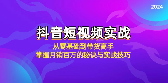 抖音短视频实战：从零基础到带货高手，掌握月销百万的秘诀与实战技巧-泱泱学习社