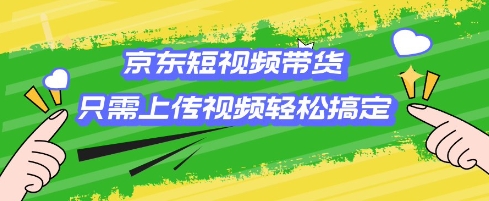 京东短视频带货，只需上传视频就搞定，小白轻松上手【揭秘】-泱泱学习社