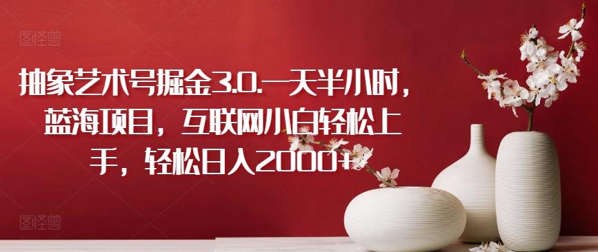 抽象艺术号掘金3.0.一天半小时，蓝海项目，互联网小白轻松上手，轻松日入2000+【揭秘】-泱泱学习社