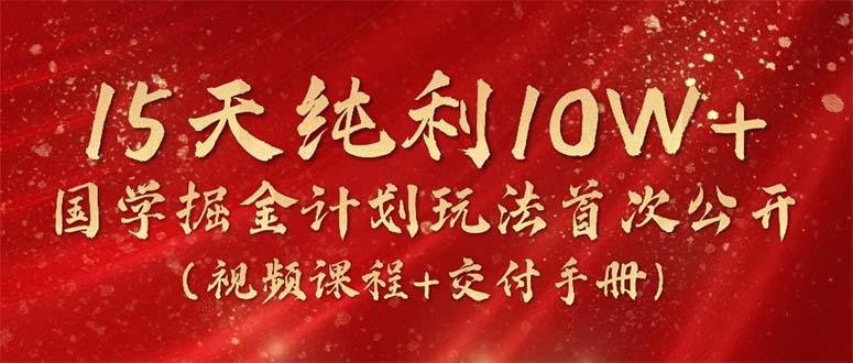15天纯利10W+，国学掘金计划2024玩法全网首次公开(视频课程+交付手册-泱泱学习社