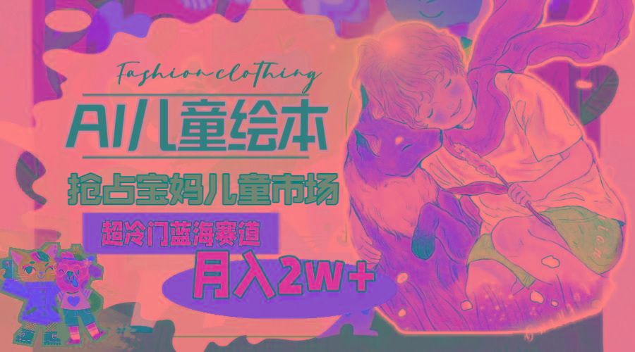 超冷门蓝海赛道，用AI做儿童绘本，抢占宝妈儿童市场，月入2w+(教程+素材-泱泱学习社