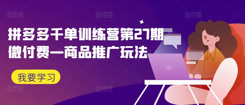 拼多多千单训练营第27期微付费—商品推广玩法-泱泱学习社