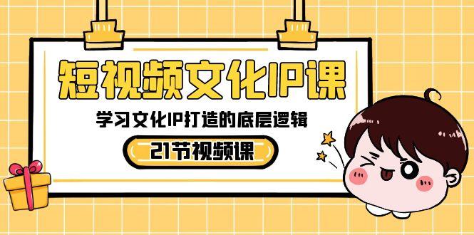 短视频文化IP课，学习文化IP打造的底层逻辑(21节课)-泱泱学习社