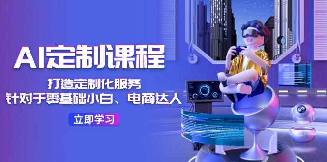 AI-定制课程，打造 定制化服务(针对于零基础小白、电商达人-泱泱学习社