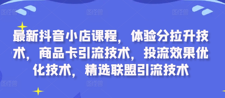 最新抖音小店课程，体验分拉升技术，商品卡引流技术，投流效果优化技术，精选联盟引流技术-泱泱学习社