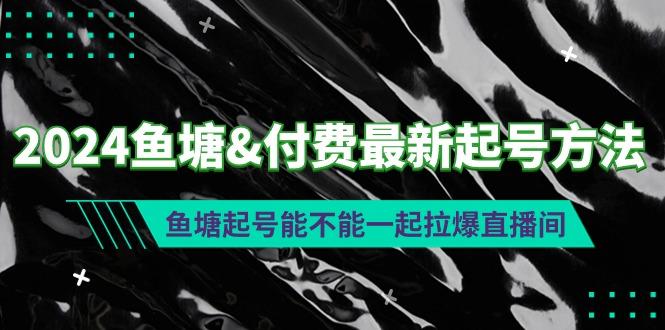 (9507期)2024鱼塘&付费最新起号方法：鱼塘起号能不能一起拉爆直播间-泱泱学习社