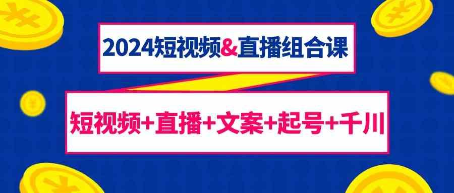 2024短视频&直播组合课：短视频+直播+文案+起号+千川(67节课)-泱泱学习社