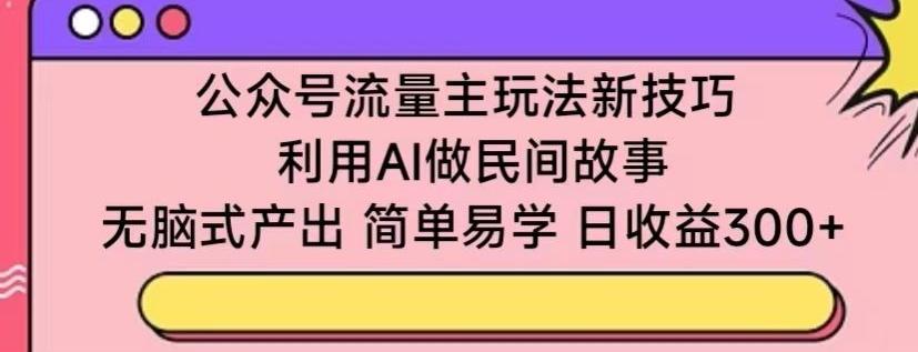 公众号流量主玩法新技巧，利用AI做民间故事 ，无脑式产出，简单易学，日收益300+【揭秘】-泱泱学习社