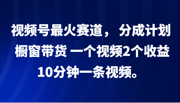 视频号最火赛道， 分成计划， 橱窗带货，一个视频2个收益，10分钟一条视频。-泱泱学习社