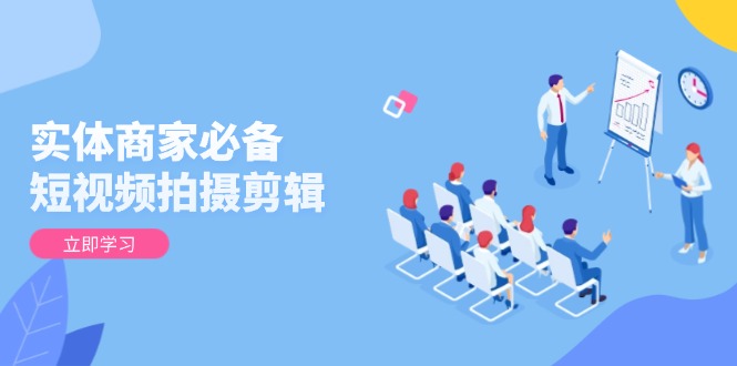 实体商家必备！短视频拍摄剪辑，从基础到进阶 全面提升视频质量与获客效果-泱泱学习社