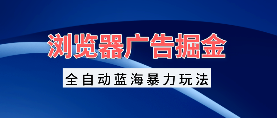 浏览器广告掘金，全自动蓝海暴力玩法，轻松日入1000+矩阵无脑开干-泱泱学习社