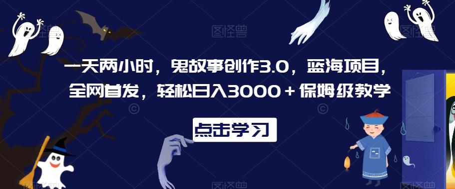一天两小时，鬼故事创作3.0，蓝海项目，全网首发，轻松日入3000＋保姆级教学【揭秘】-泱泱学习社