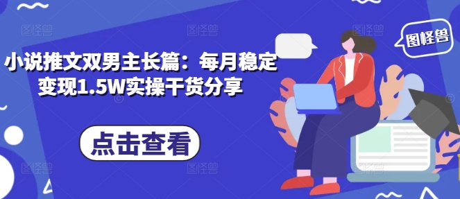 小说推文双男主长篇：每月稳定变现1.5W实操干货分享-泱泱学习社