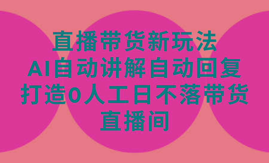 (9328期)直播带货新玩法，AI自动讲解自动回复 打造0人工日不落带货直播间-教程+软件-泱泱学习社