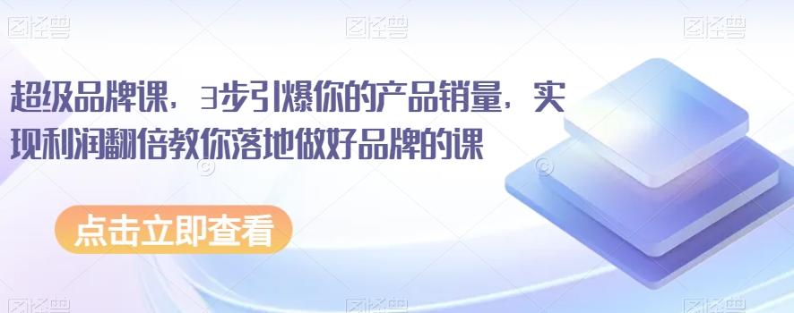 超级品牌课，3步引爆你的产品销量，实现利润翻倍教你落地做好品牌的课-泱泱学习社