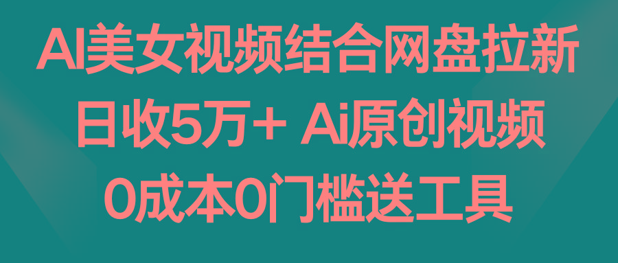 AI美女视频结合网盘拉新，日收5万+两分钟一条Ai原创视频，0成本0门槛送工具-泱泱学习社