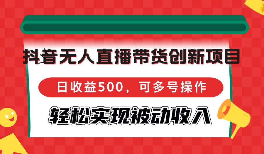 抖音无人直播带货创新项目，日收益500，可多号操作，轻松实现被动收入-泱泱学习社