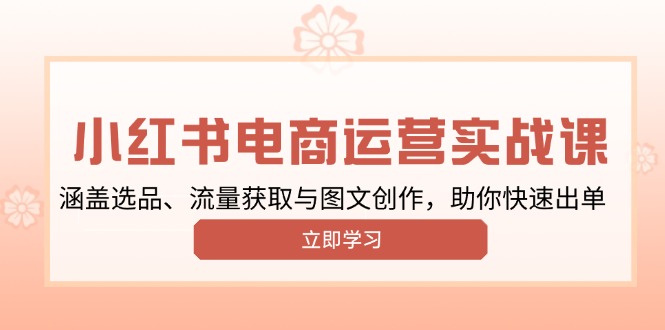 小红书变现运营实战课，涵盖选品、流量获取与图文创作，助你快速出单-泱泱学习社