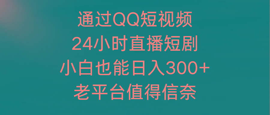 (9469期)通过QQ短视频、24小时直播短剧，小白也能日入300+，老平台值得信奈-泱泱学习社