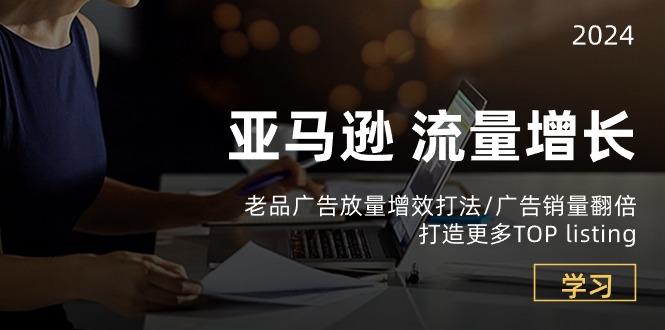 亚马逊流量 增长-老品广告 放量增效打法/销量翻倍/打造更多TOP listing-泱泱学习社