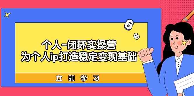 个人闭环实操营：个人ip打造稳定变现基础，带你落地个人的商业变现课-泱泱学习社