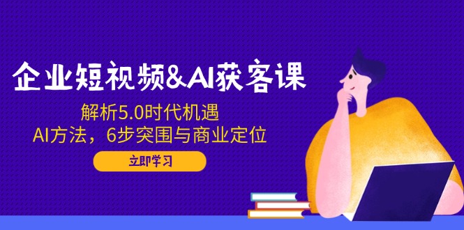企业短视频&AI获客课：解析5.0时代机遇，AI方法，6步突围与商业定位-泱泱学习社
